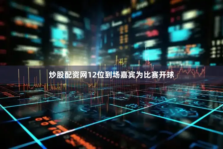 炒股配资网12位到场嘉宾为比赛开球