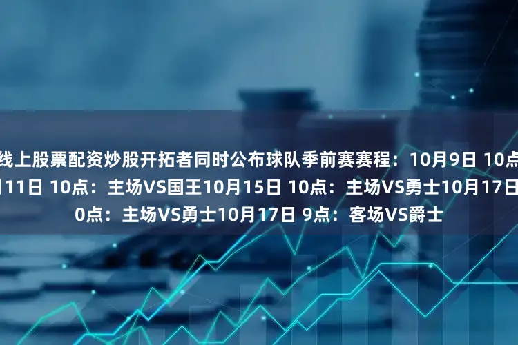 线上股票配资炒股开拓者同时公布球队季前赛赛程：10月9日 10点：客场VS勇士10月11日 10点：主场VS国王10月15日 10点：主场VS勇士10月17日 9点：客场VS爵士