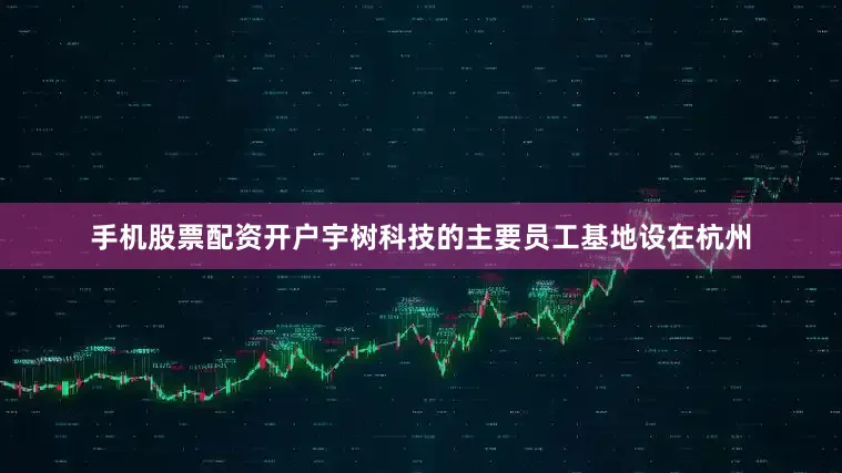 手机股票配资开户宇树科技的主要员工基地设在杭州