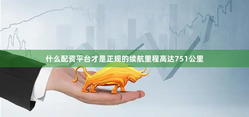 什么配资平台才是正规的续航里程高达751公里