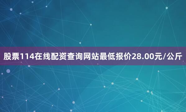 股票114在线配资查询网站最低报价28.00元/公斤