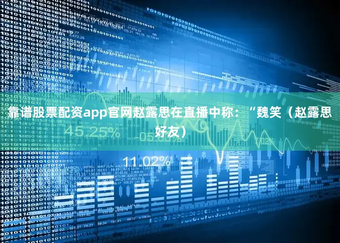 靠谱股票配资app官网赵露思在直播中称：“魏笑（赵露思好友）