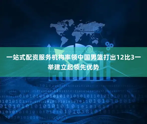 一站式配资服务机构率领中国男篮打出12比3一举建立起领先优势