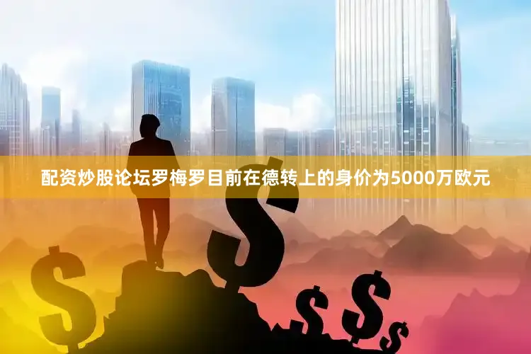 配资炒股论坛罗梅罗目前在德转上的身价为5000万欧元